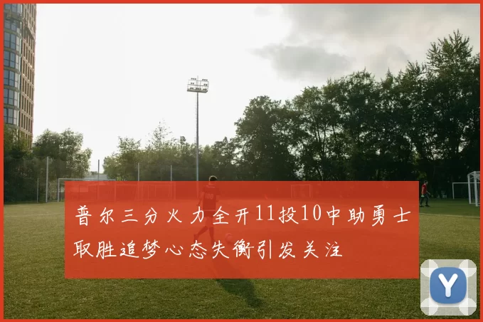 普尔三分火力全开11投10中助勇士取胜追梦心态失衡引发关注