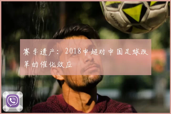 赛季遗产：2018中超对中国足球改革的催化效应