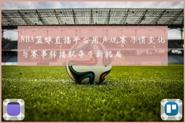 NBA篮球直播平台用户观赛习惯变化与赛事转播权争夺新格局