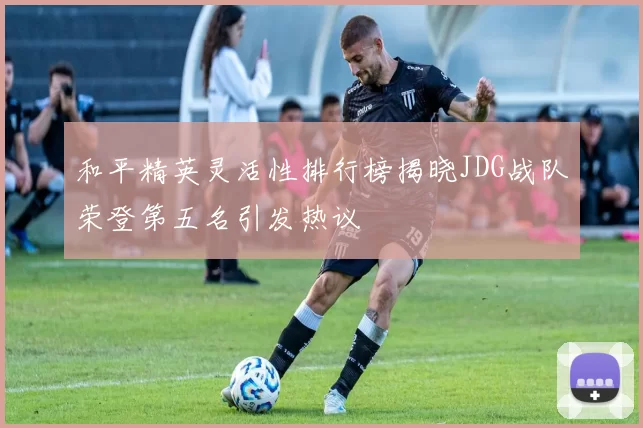 和平精英灵活性排行榜揭晓JDG战队荣登第五名引发热议