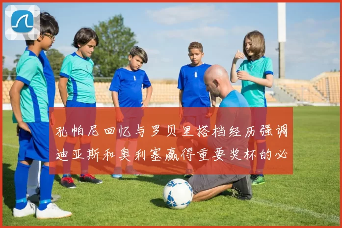 孔帕尼回忆与罗贝里搭档经历强调迪亚斯和奥利塞赢得重要奖杯的必要性