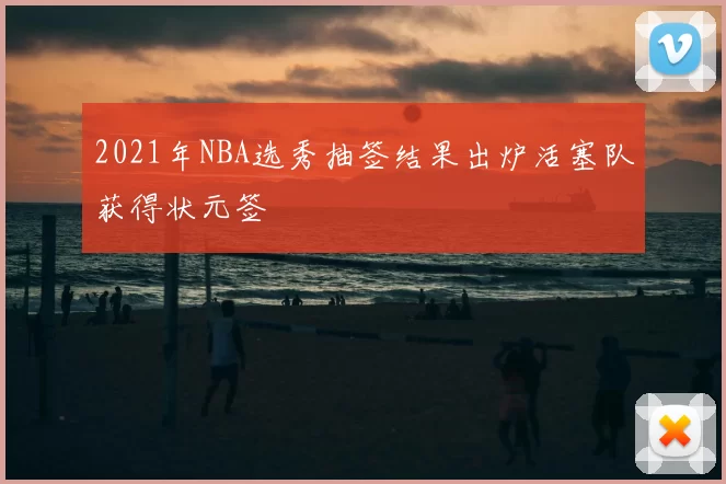 2021年NBA选秀抽签结果出炉活塞队获得状元签