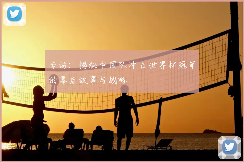 专访:揭秘中国队冲击世界杯冠军的幕后故事与战略