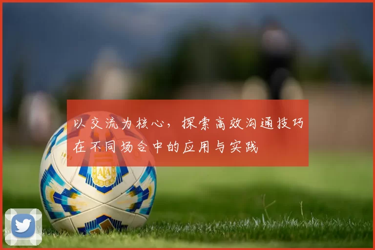 以交流为核心,探索高效沟通技巧在不同场合中的应用与实践