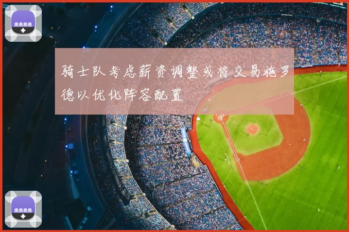 骑士队考虑薪资调整或将交易施罗德以优化阵容配置