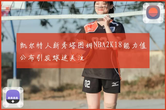 凯尔特人新秀塔图姆NBA2K18能力值公布引发球迷关注