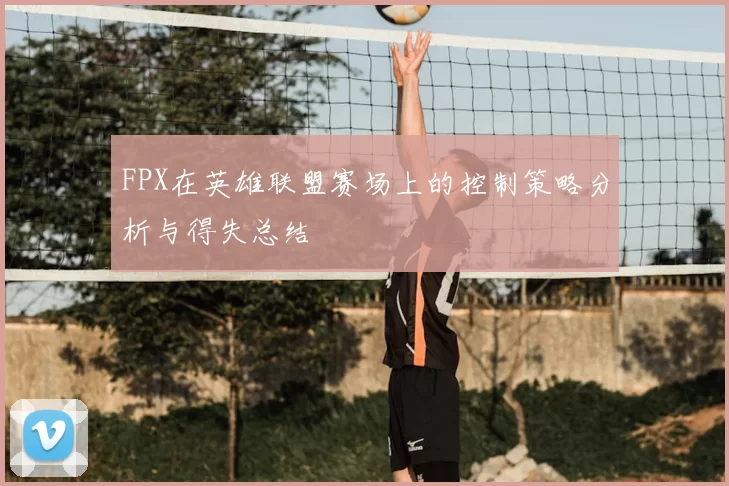 FPX在英雄联盟赛场上的控制策略分析与得失总结
