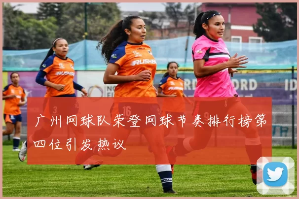 广州网球队荣登网球节奏排行榜第四位引发热议
