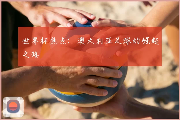 世界杯焦点:澳大利亚足球的崛起之路