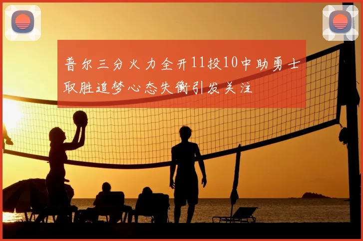普尔三分火力全开11投10中助勇士取胜追梦心态失衡引发关注