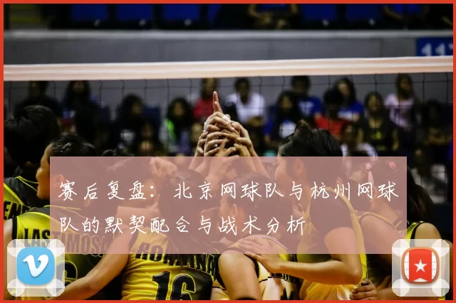 赛后复盘:北京网球队与杭州网球队的默契配合与战术分析