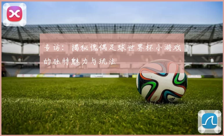 专访：揭秘傀偶足球世界杯小游戏的独特魅力与玩法