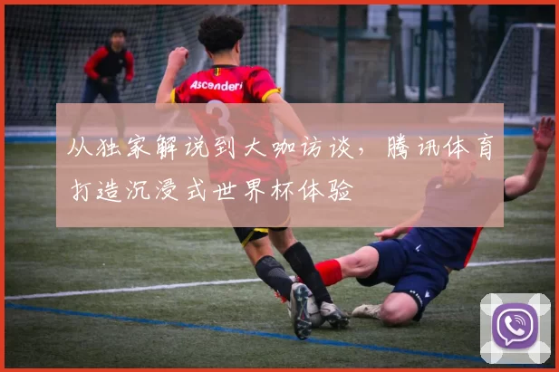 从独家解说到大咖访谈,腾讯体育打造沉浸式世界杯体验
