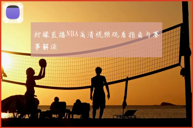 柠檬直播NBA高清视频观看指南与赛事解读