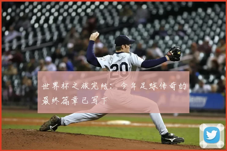 世界杯之旅完结:今年足球传奇的最终篇章已写下