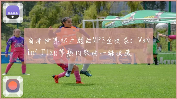 南非世界杯主题曲MP3全收录：Wavin' Flag等热门歌曲一键收藏