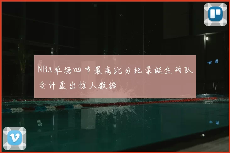 NBA单场四节最高比分纪录诞生两队合计轰出惊人数据