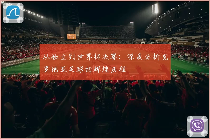 从独立到世界杯决赛:深度分析克罗地亚足球的辉煌历程