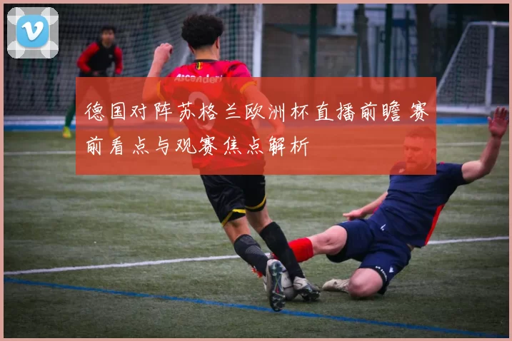 德国对阵苏格兰欧洲杯直播前瞻 赛前看点与观赛焦点解析