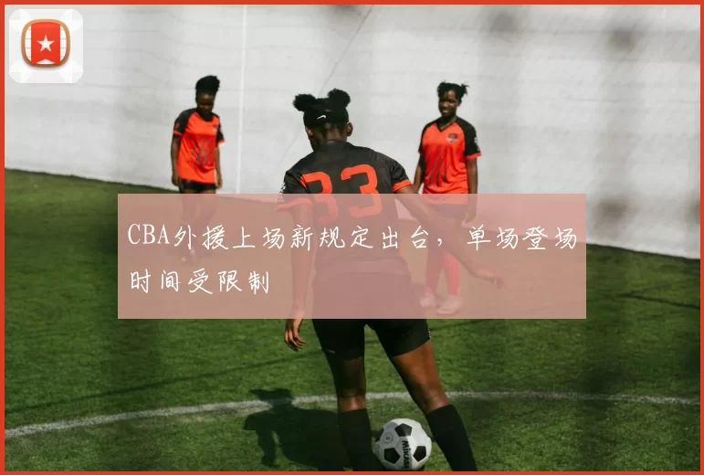 CBA外援上场新规定出台，单场登场时间受限制