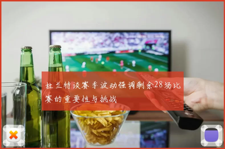 杜兰特谈赛季波动强调剩余28场比赛的重要性与挑战