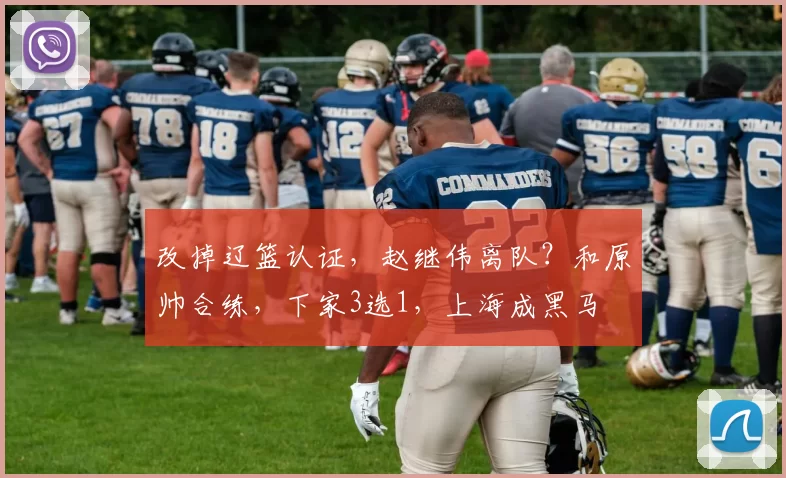 改掉辽篮认证，赵继伟离队？和原帅合练，下家3选1，上海成黑马
