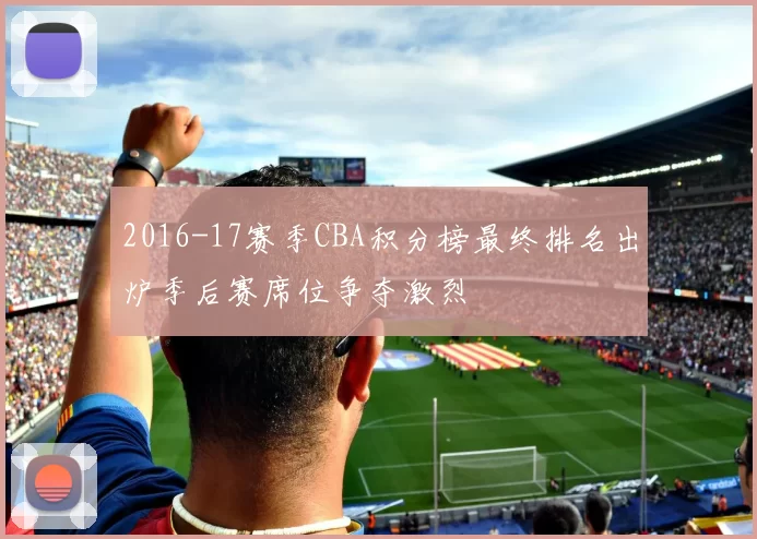 2016-17赛季CBA积分榜最终排名出炉季后赛席位争夺激烈