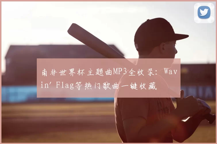 南非世界杯主题曲MP3全收录：Wavin' Flag等热门歌曲一键收藏