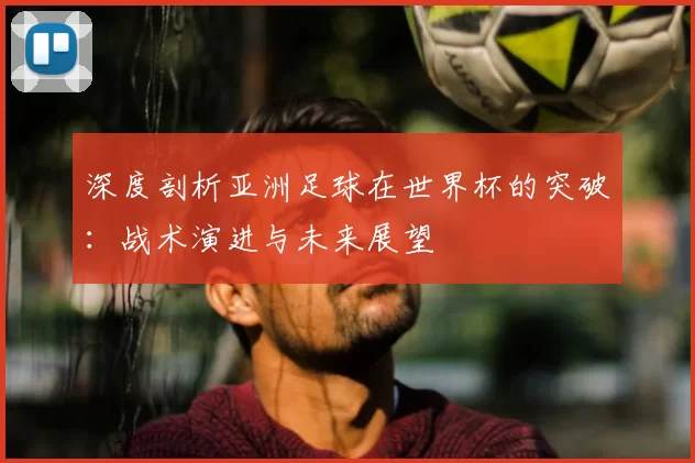深度剖析亚洲足球在世界杯的突破:战术演进与未来展望
