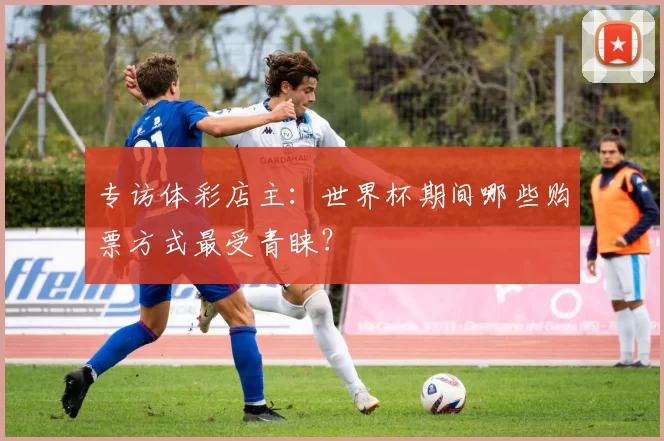 专访体彩店主：世界杯期间哪些购票方式最受青睐？
