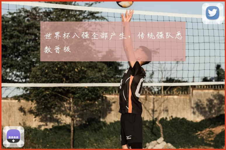 世界杯八强全部产生，传统强队悉数晋级