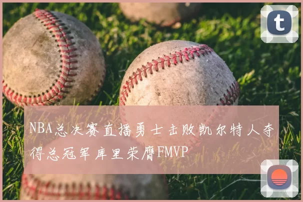 NBA总决赛直播勇士击败凯尔特人夺得总冠军库里荣膺FMVP