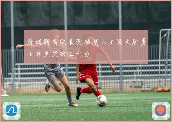 詹姆斯高效表现助湖人主场大胜勇士库里空砍三十分