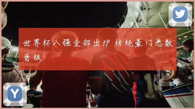 世界杯八强全部出炉 传统豪门悉数晋级