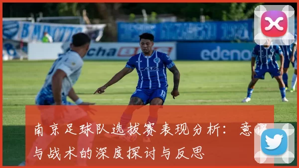 南京足球队选拔赛表现分析:意识与战术的深度探讨与反思