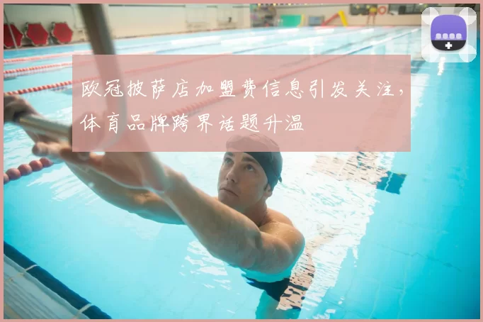 欧冠披萨店加盟费信息引发关注,体育品牌跨界话题升温