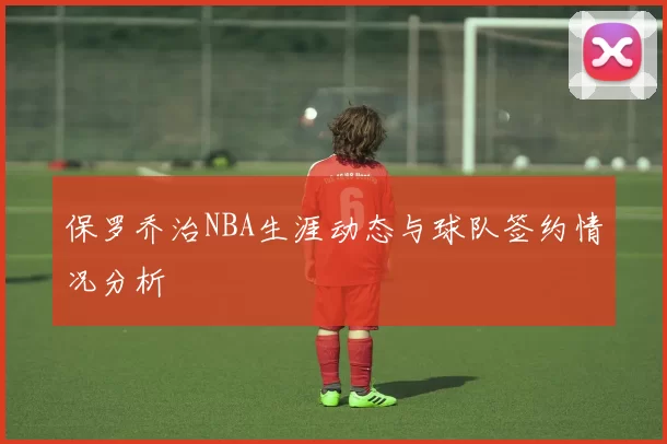 保罗乔治NBA生涯动态与球队签约情况分析