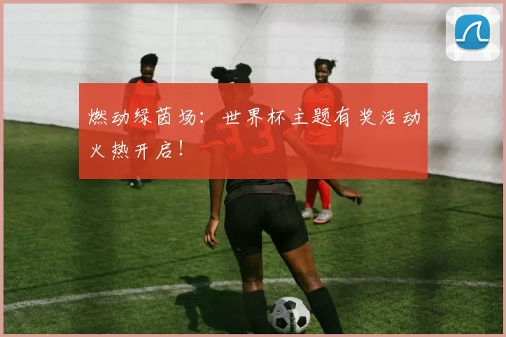 燃动绿茵场:世界杯主题有奖活动火热开启!