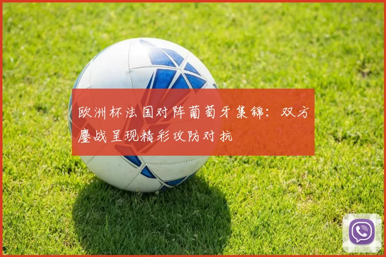 欧洲杯法国对阵葡萄牙集锦：双方鏖战呈现精彩攻防对抗