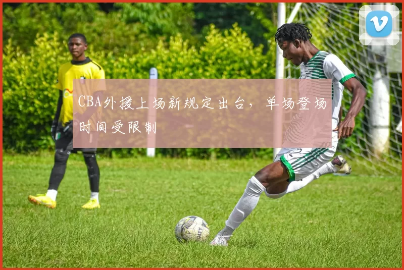 CBA外援上场新规定出台，单场登场时间受限制