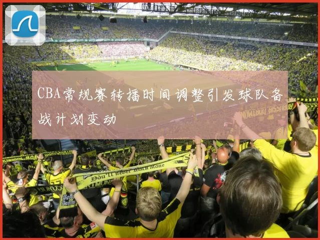 CBA常规赛转播时间调整引发球队备战计划变动