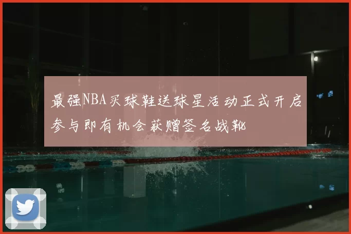 最强NBA买球鞋送球星活动正式开启参与即有机会获赠签名战靴