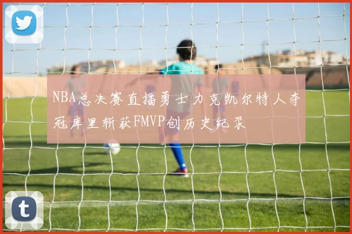 NBA总决赛直播勇士力克凯尔特人夺冠库里斩获FMVP创历史纪录