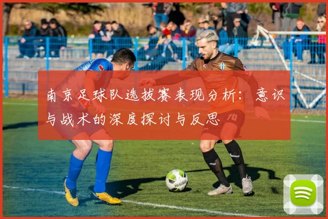 南京足球队选拔赛表现分析：意识与战术的深度探讨与反思