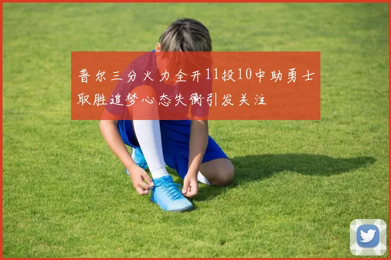 普尔三分火力全开11投10中助勇士取胜追梦心态失衡引发关注