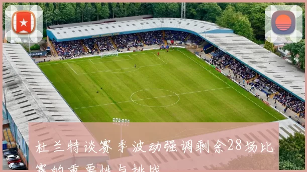 杜兰特谈赛季波动强调剩余28场比赛的重要性与挑战