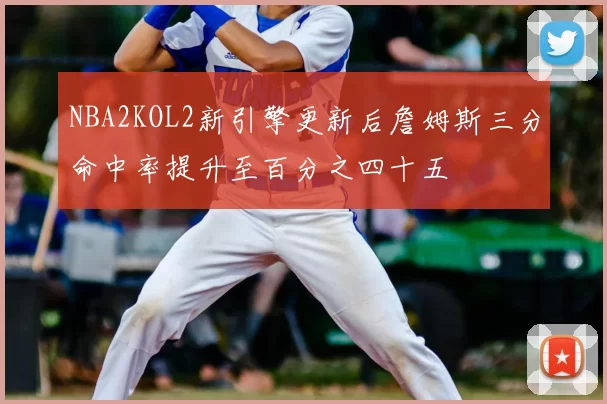 NBA2KOL2新引擎更新后詹姆斯三分命中率提升至百分之四十五