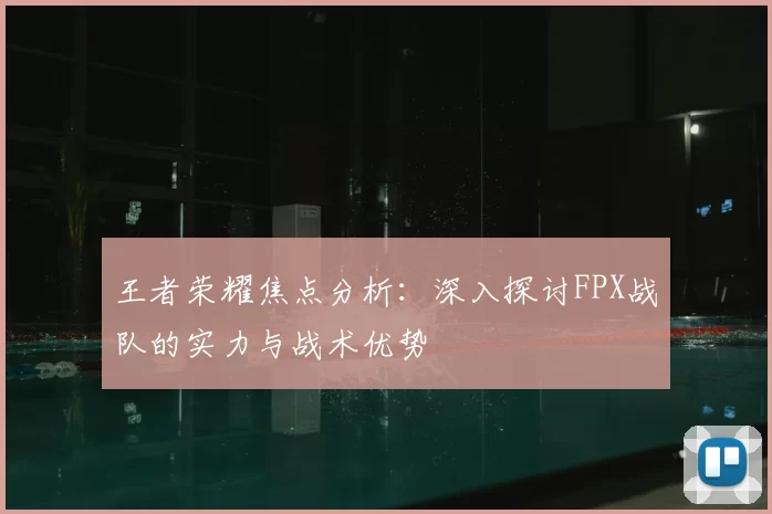 王者荣耀焦点分析:深入探讨FPX战队的实力与战术优势
