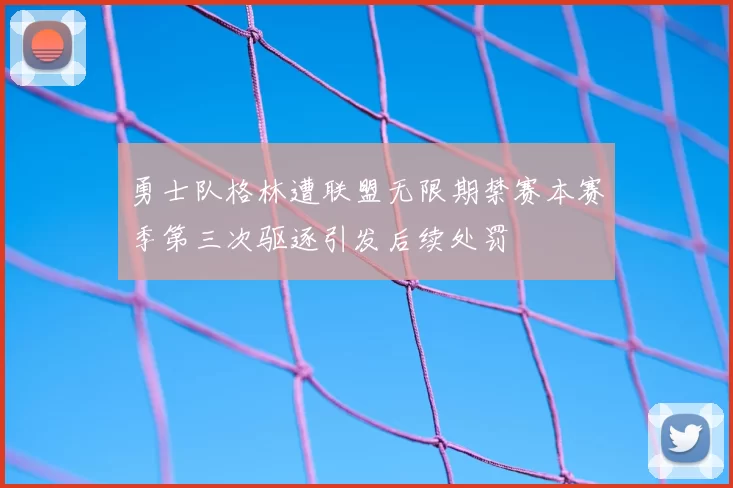 勇士队格林遭联盟无限期禁赛本赛季第三次驱逐引发后续处罚